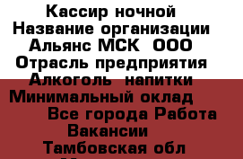 Кассир ночной › Название организации ­ Альянс-МСК, ООО › Отрасль предприятия ­ Алкоголь, напитки › Минимальный оклад ­ 25 000 - Все города Работа » Вакансии   . Тамбовская обл.,Моршанск г.